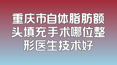 重庆市自体脂肪额头填充手术哪位整形医生技术好