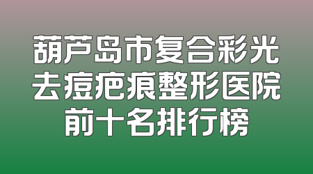 葫芦岛市复合彩光去痘疤痕整形医院前十名排行榜