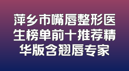 萍乡市嘴唇整形医生榜单前十推荐精华版含翘唇专家