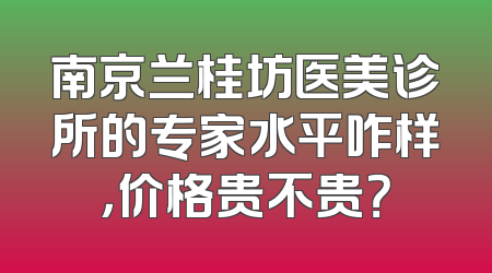 南京兰桂坊医美诊所的专家水平咋样，价格贵不贵？