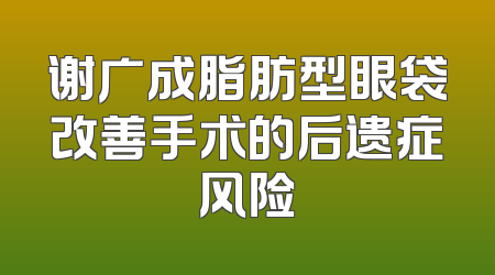 谢广成脂肪型眼袋改善手术的后遗症风险