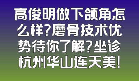 高俊明做下颌角怎么样？磨骨技术优势待你了解？坐诊杭州华山连天美！