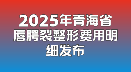 2025年青海省唇腭裂整形费用明细发布