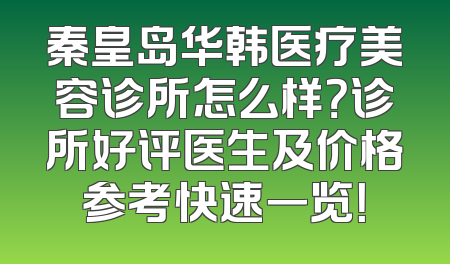 秦皇岛华韩医疗美容诊所怎么样？诊所好评医生及价格参考快速一览！