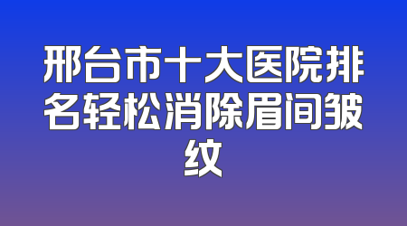 邢台市十大医院排名轻松消除眉间皱纹