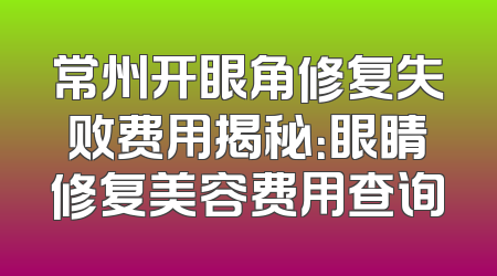 常州开眼角修复失败费用揭秘：眼睛修复美容费用查询