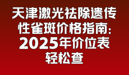 天津激光祛除遗传性雀斑价格指南：2025年价位表轻松查
