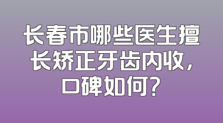 长春市哪些医生擅长矫正牙齿内收，口碑如何？