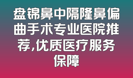 盘锦鼻中隔隆鼻偏曲手术专业医院推荐，优质医疗服务保障