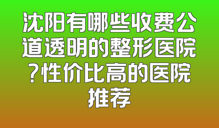 沈阳有哪些收费公道透明的整形医院？性价比高的医院推荐