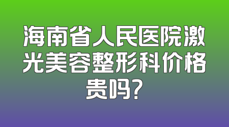 海南省人民医院激光美容整形科价格贵吗？