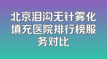 北京泪沟无针雾化填充医院排行榜服务对比