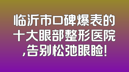 临沂市口碑爆表的十大眼部整形医院，告别松弛眼睑！