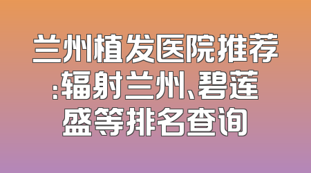 兰州植发医院推荐：辐射兰州、碧莲盛等排名查询