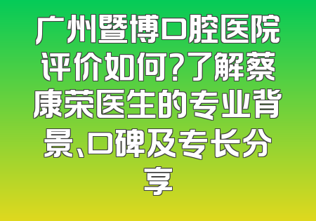 广州暨博口腔医院评价如何？了解蔡康荣医生的专业背景、口碑及专长分享