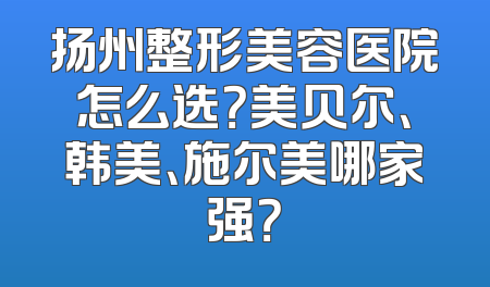 扬州整形美容医院怎么选？美贝尔、韩美、施尔美哪家强？