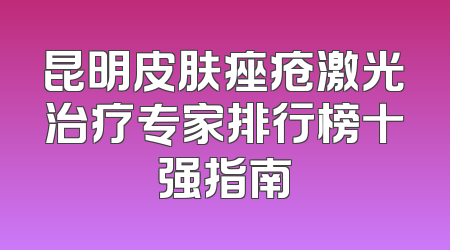 昆明皮肤痤疮激光治疗专家排行榜十强指南