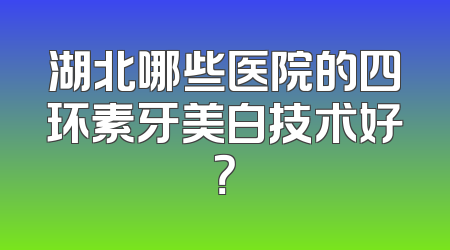 湖北哪些医院的四环素牙美白技术好？