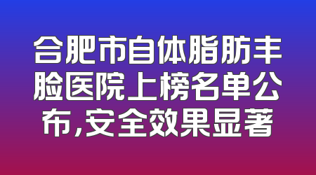 合肥市自体脂肪丰脸医院上榜名单公布，安全效果显著