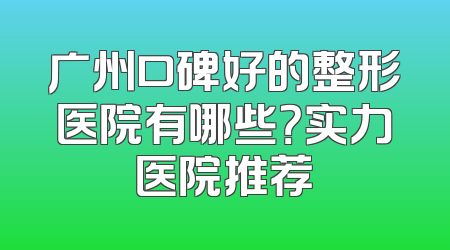 广州口碑好的整形医院有哪些？实力医院推荐