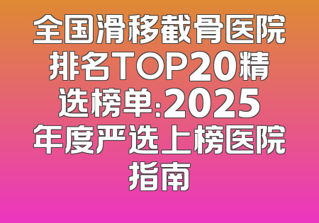 全国滑移截骨医院排名TOP20精选榜单：2025年度严选上榜医院指南