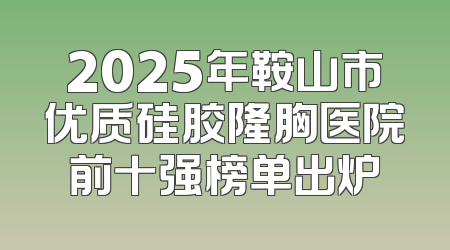 2025年鞍山市优质硅胶隆胸医院前十强榜单出炉
