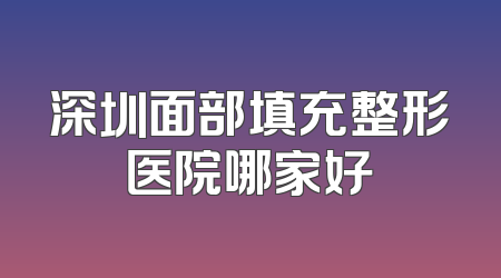 深圳面部填充整形医院哪家好