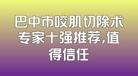 巴中市咬肌切除术专家十强推荐，值得信任