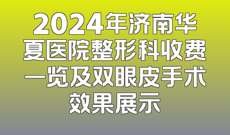 2024年济南华夏医院整形科收费一览及双眼皮手术效果展示