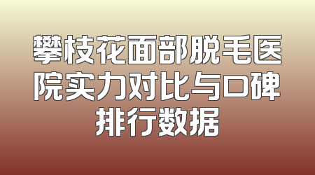 攀枝花面部脱毛医院实力对比与口碑排行数据
