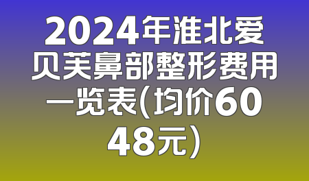 2024年淮北爱贝芙鼻部整形费用一览表（均价6048元）