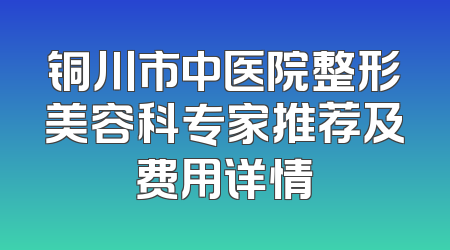 铜川市中医院整形美容科专家推荐及费用详情