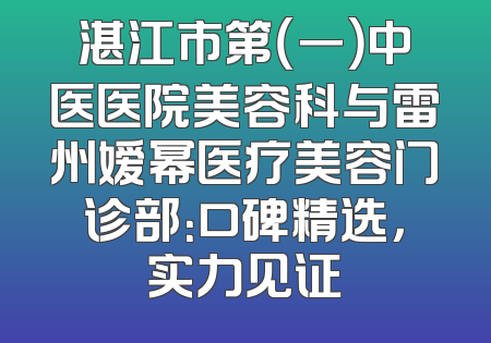 湛江市第（一）中医医院美容科与雷州嫒幂医疗美容门诊部：口碑精选，实力见证