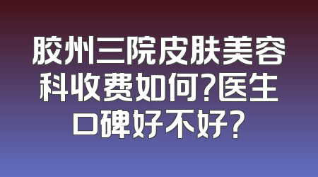 胶州三院皮肤美容科收费如何？医生口碑好不好？