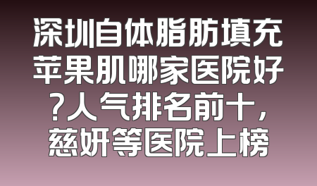 深圳自体脂肪填充苹果肌哪家医院好？人气排名前十，慈妍等医院上榜
