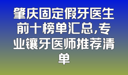 肇庆固定假牙医生前十榜单汇总，专业镶牙医师推荐清单