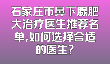 石家庄市鼻下腺肥大治疗医生推荐名单，如何选择合适的医生？