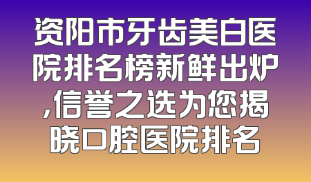 资阳市牙齿美白医院排名榜新鲜出炉，信誉之选为您揭晓口腔医院排名