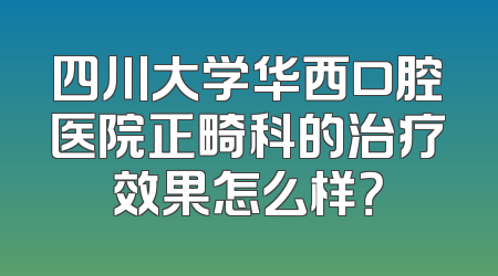 四川大学华西口腔医院正畸科的治疗效果怎么样？