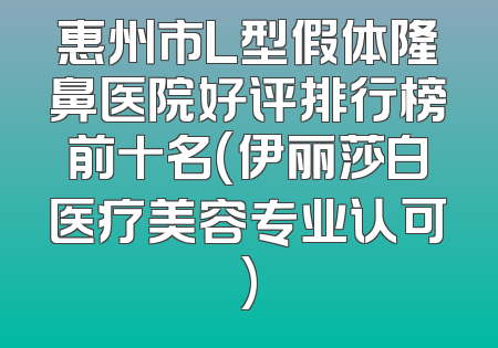 惠州市L型假体隆鼻医院好评排行榜前十名(伊丽莎白医疗美容专业认可)