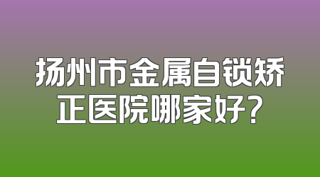 扬州市金属自锁矫正医院哪家好？