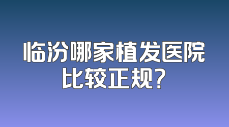 临汾哪家植发医院比较正规？