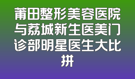 莆田整形美容医院与荔城新生医美门诊部明星医生大比拼