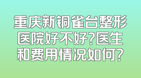 重庆新铜雀台整形医院好不好？医生和费用情况如何？