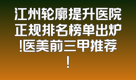 江州轮廓提升医院正规排名榜单出炉！医美前三甲推荐！