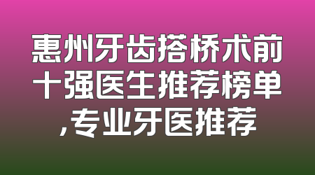 惠州牙齿搭桥术前十强医生推荐榜单，专业牙医推荐