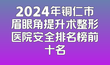 2024年铜仁市眉眼角提升术整形医院安全排名榜前十名