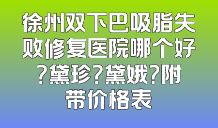 徐州双下巴吸脂失败修复医院哪个好？黛珍？黛娥？附带价格表