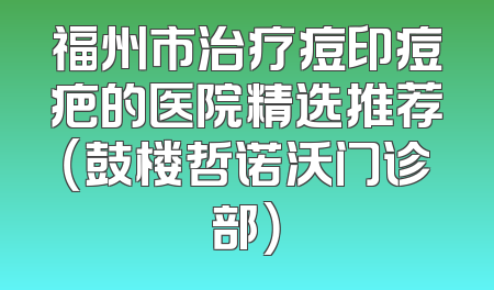 福州市治疗痘印痘疤的医院精选推荐（鼓楼哲诺沃门诊部）