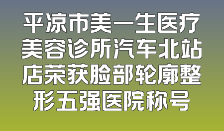 平凉市美一生医疗美容诊所汽车北站店荣获脸部轮廓整形五强医院称号